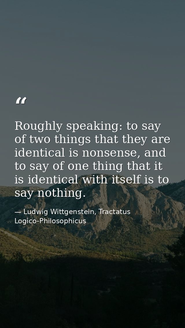 Roughly speaking: to say of two things that they are identical is nonsense, and to say of one thing that it is identical — Ludwig Wittgenstein, Tractatus Logico-Philosophicus