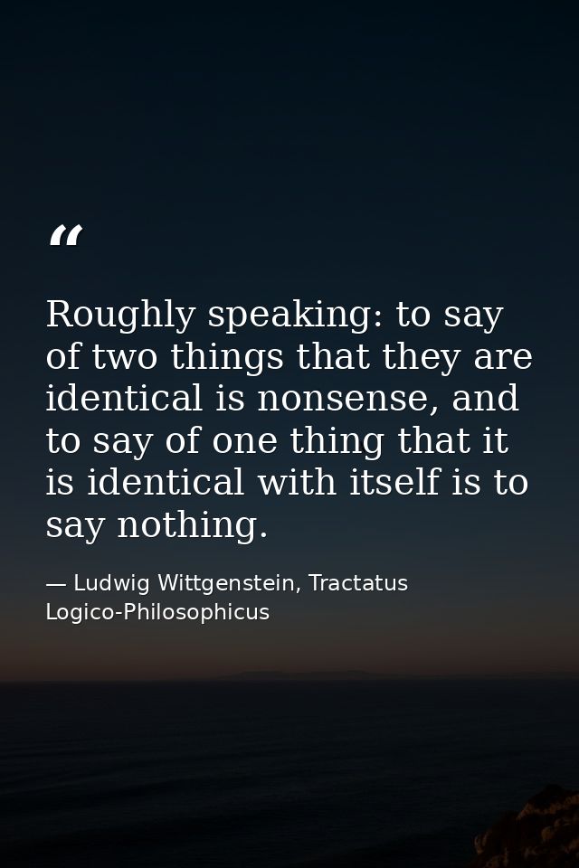 Roughly speaking: to say of two things that they are identical is nonsense, and to say of one thing that it is identical — Ludwig Wittgenstein, Tractatus Logico-Philosophicus