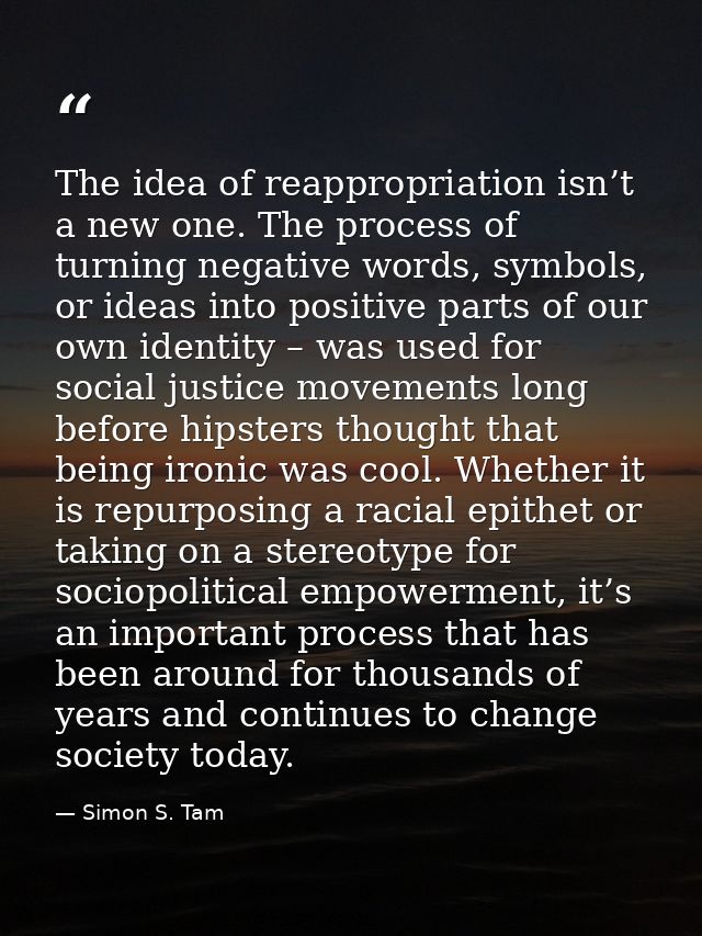 The idea of reappropriation isn’t a new one. The process of turning negative words, symbols, or ideas into positive part — Simon S. Tam