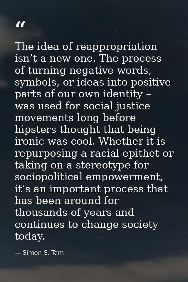 The idea of reappropriation isn’t a new one. The process of turning negative words, symbols, or ideas into positive part — Simon S. Tam