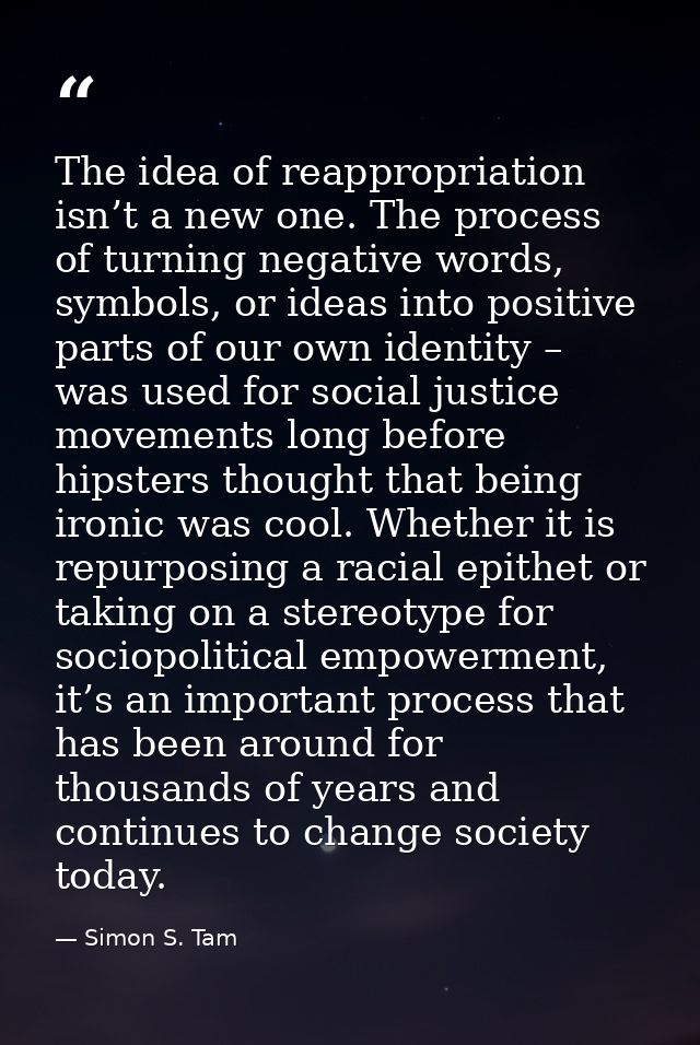 The idea of reappropriation isn’t a new one. The process of turning negative words, symbols, or ideas into positive part — Simon S. Tam