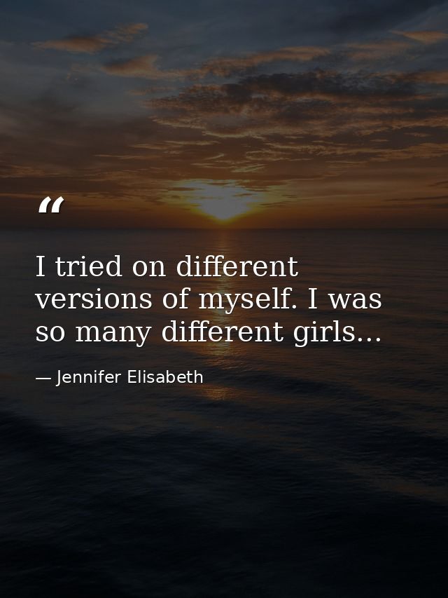 I tried on different versions of myself. I was so many different girls... — Jennifer Elisabeth
