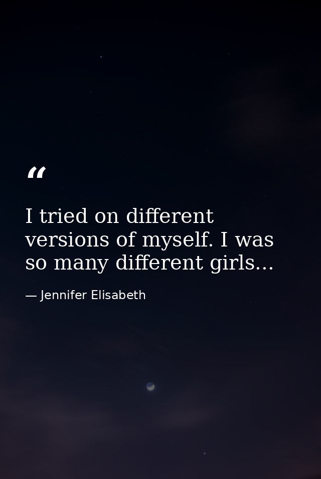 I tried on different versions of myself. I was so many different girls... — Jennifer Elisabeth
