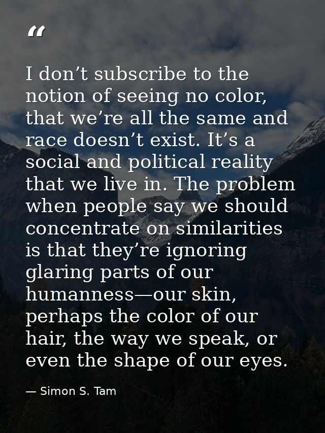 I don’t subscribe to the notion of seeing no color, that we’re all the same and race doesn’t exist. It’s a social and po — Simon S. Tam