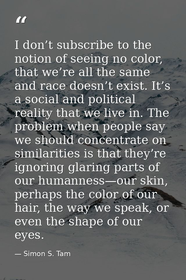 I don’t subscribe to the notion of seeing no color, that we’re all the same and race doesn’t exist. It’s a social and po — Simon S. Tam