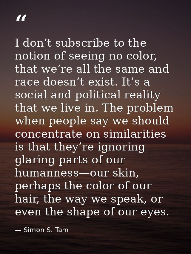 I don’t subscribe to the notion of seeing no color, that we’re all the same and race doesn’t exist. It’s a social and po — Simon S. Tam