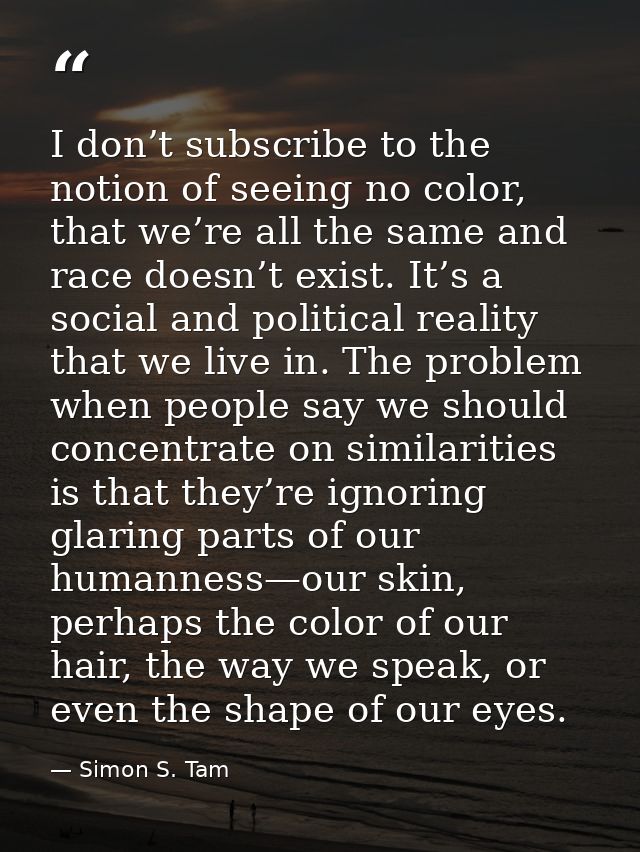 I don’t subscribe to the notion of seeing no color, that we’re all the same and race doesn’t exist. It’s a social and po — Simon S. Tam