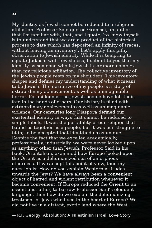 My identity as Jewish cannot be reduced to a religious affiliation. Professor Said quoted Gramsci, an author that I’m fa — R.F. Georgy, Absolution: A Palestinian Israeli Love Story