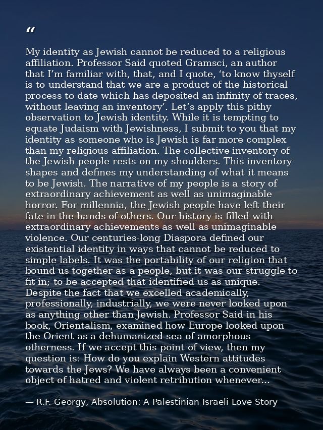 My identity as Jewish cannot be reduced to a religious affiliation. Professor Said quoted Gramsci, an author that I’m fa — R.F. Georgy, Absolution: A Palestinian Israeli Love Story