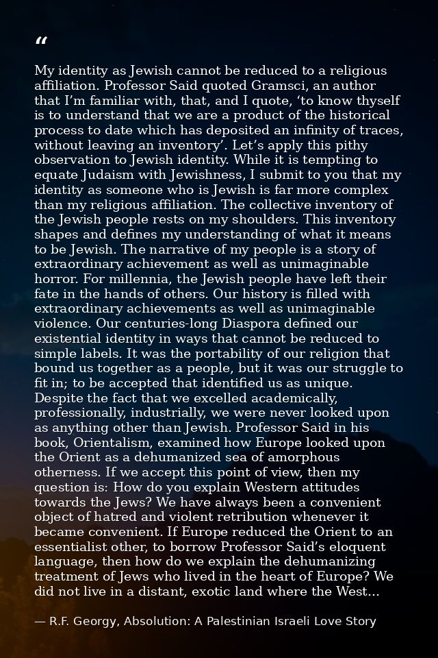 My identity as Jewish cannot be reduced to a religious affiliation. Professor Said quoted Gramsci, an author that I’m fa — R.F. Georgy, Absolution: A Palestinian Israeli Love Story