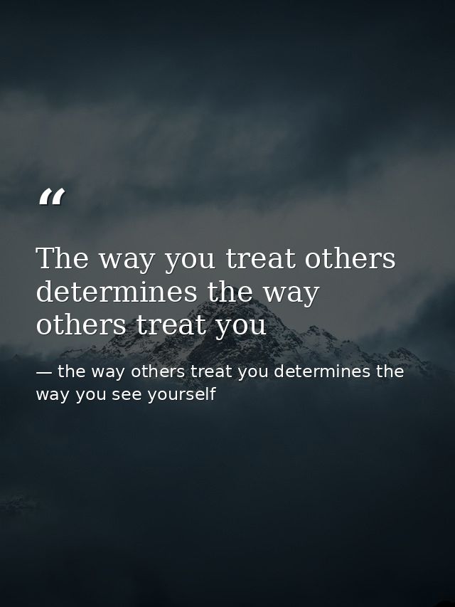 The way you treat others determines the way others treat you — the way others treat you determines the way you see yourself