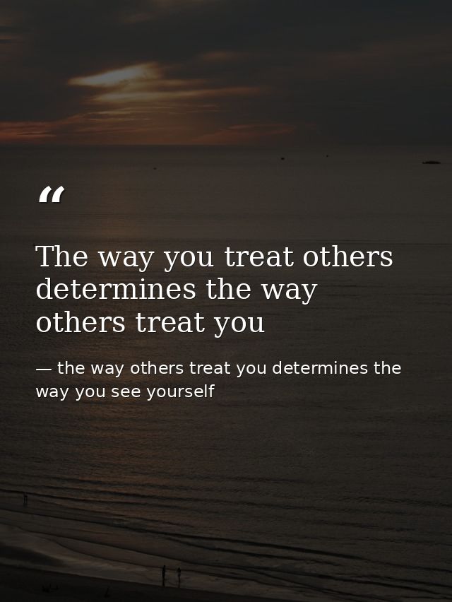 The way you treat others determines the way others treat you — the way others treat you determines the way you see yourself