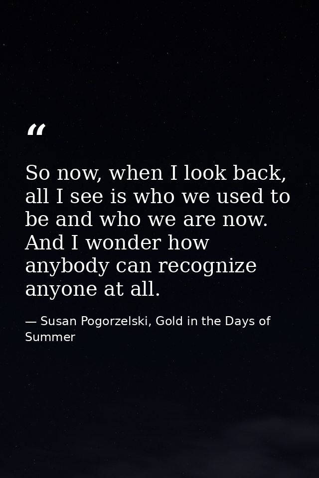 So now, when I look back, all I see is who we used to be and who we are now. And I wonder how anybody can recognize anyo — Susan Pogorzelski, Gold in the Days of Summer