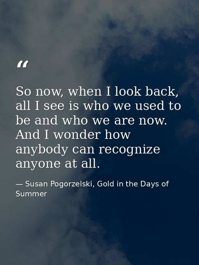 So now, when I look back, all I see is who we used to be and who we are now. And I wonder how anybody can recognize anyo — Susan Pogorzelski, Gold in the Days of Summer