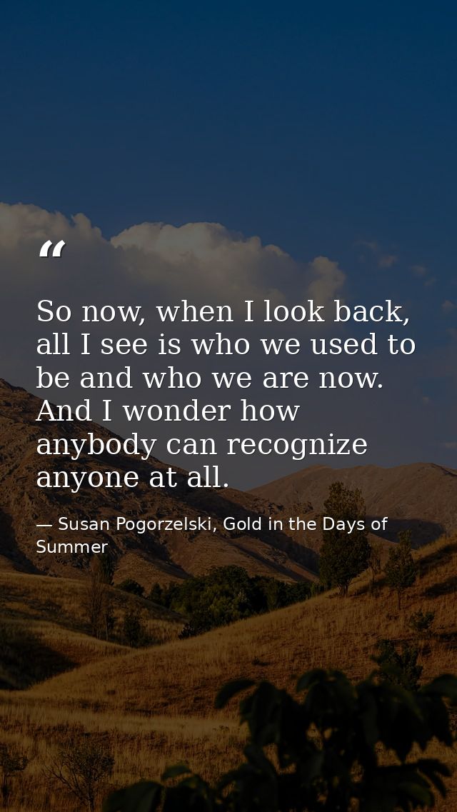 So now, when I look back, all I see is who we used to be and who we are now. And I wonder how anybody can recognize anyo — Susan Pogorzelski, Gold in the Days of Summer