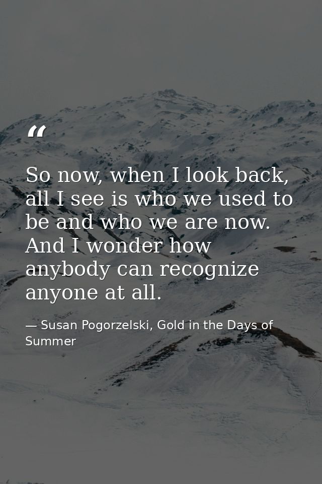 So now, when I look back, all I see is who we used to be and who we are now. And I wonder how anybody can recognize anyo — Susan Pogorzelski, Gold in the Days of Summer