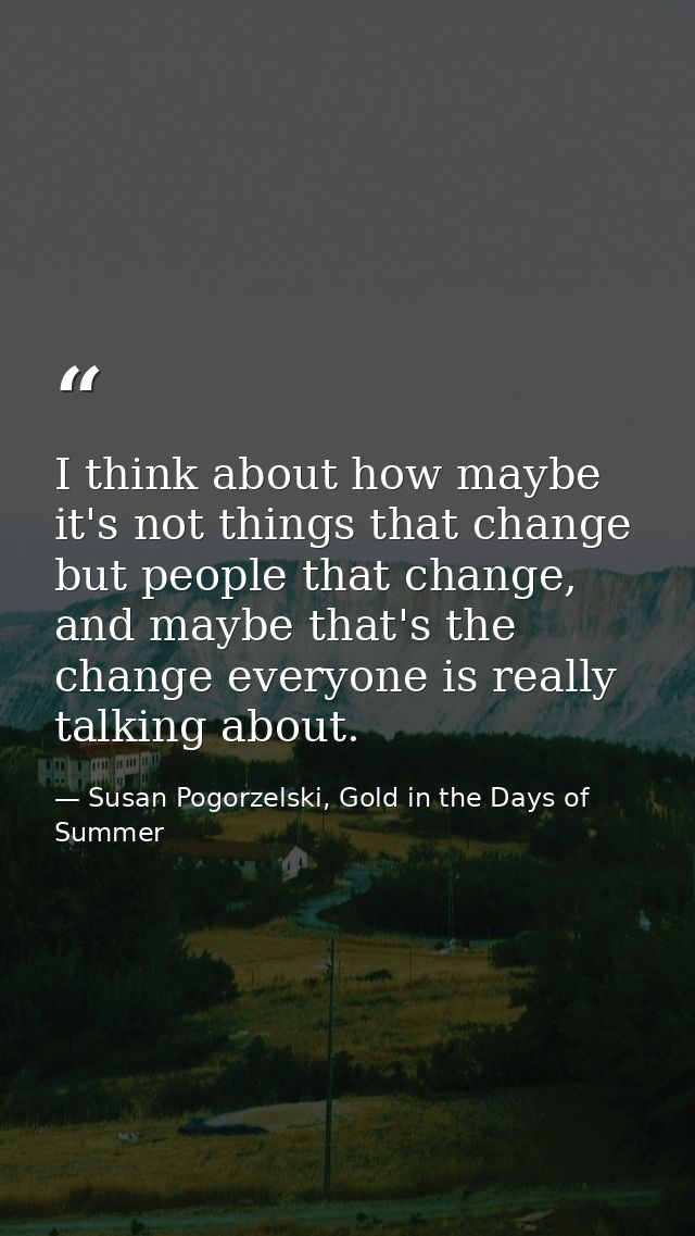 I think about how maybe it's not things that change but people that change, and maybe that's the change everyone is real — Susan Pogorzelski, Gold in the Days of Summer