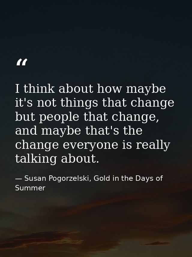 I think about how maybe it's not things that change but people that change, and maybe that's the change everyone is real — Susan Pogorzelski, Gold in the Days of Summer