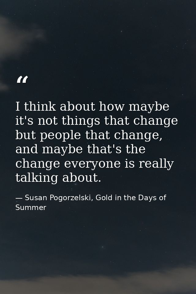 I think about how maybe it's not things that change but people that change, and maybe that's the change everyone is real — Susan Pogorzelski, Gold in the Days of Summer