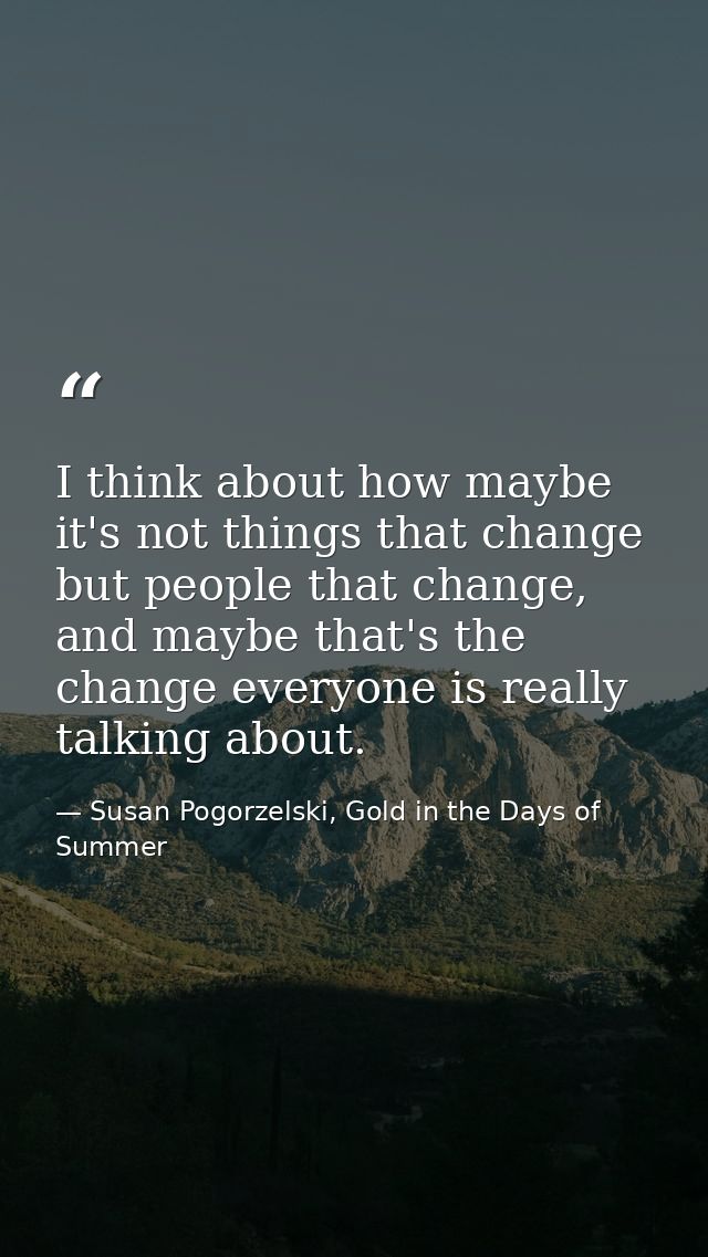 I think about how maybe it's not things that change but people that change, and maybe that's the change everyone is real — Susan Pogorzelski, Gold in the Days of Summer