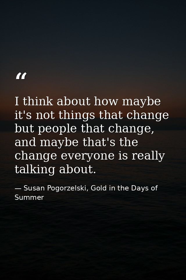 I think about how maybe it's not things that change but people that change, and maybe that's the change everyone is real — Susan Pogorzelski, Gold in the Days of Summer