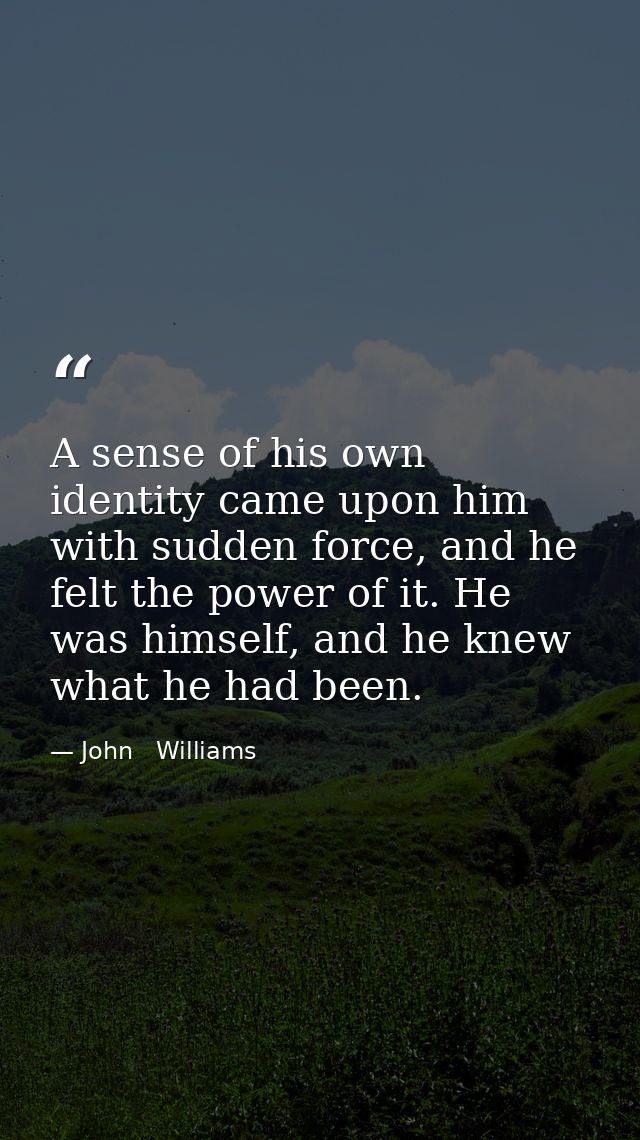 A sense of his own identity came upon him with sudden force, and he felt the power of it. He was himself, and he knew wh — John   Williams