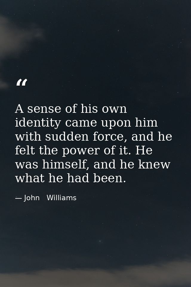 A sense of his own identity came upon him with sudden force, and he felt the power of it. He was himself, and he knew wh — John   Williams