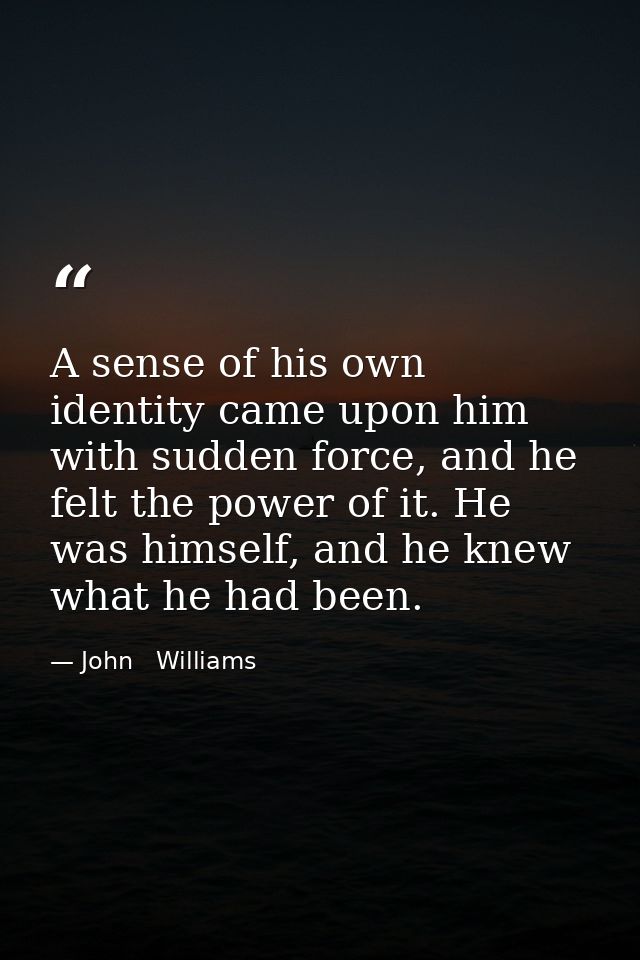 A sense of his own identity came upon him with sudden force, and he felt the power of it. He was himself, and he knew wh — John   Williams