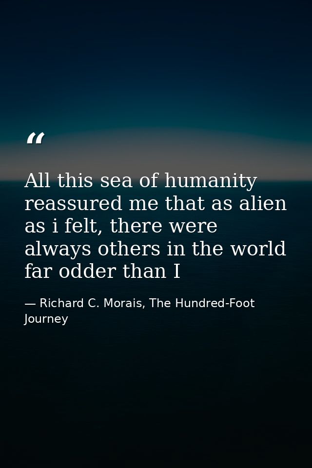All this sea of humanity reassured me that as alien as i felt, there were always others in the world far odder than I — Richard C. Morais, The Hundred-Foot Journey
