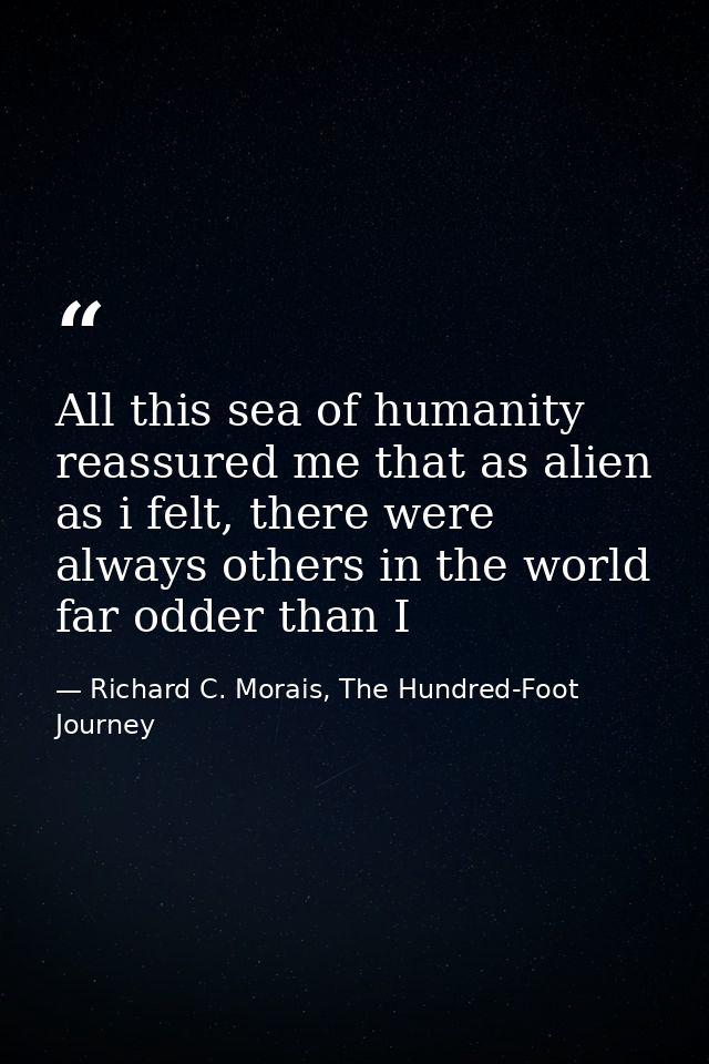 All this sea of humanity reassured me that as alien as i felt, there were always others in the world far odder than I — Richard C. Morais, The Hundred-Foot Journey