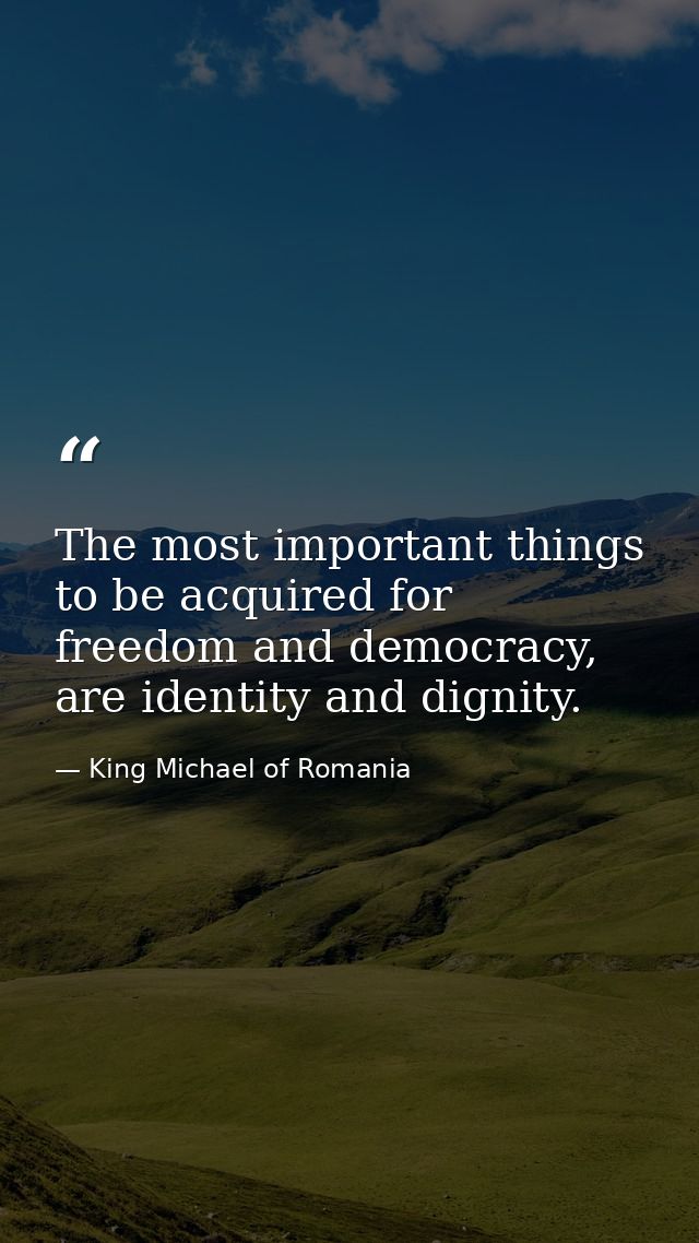 The most important things to be acquired for freedom and democracy, are identity and dignity. — King Michael of Romania