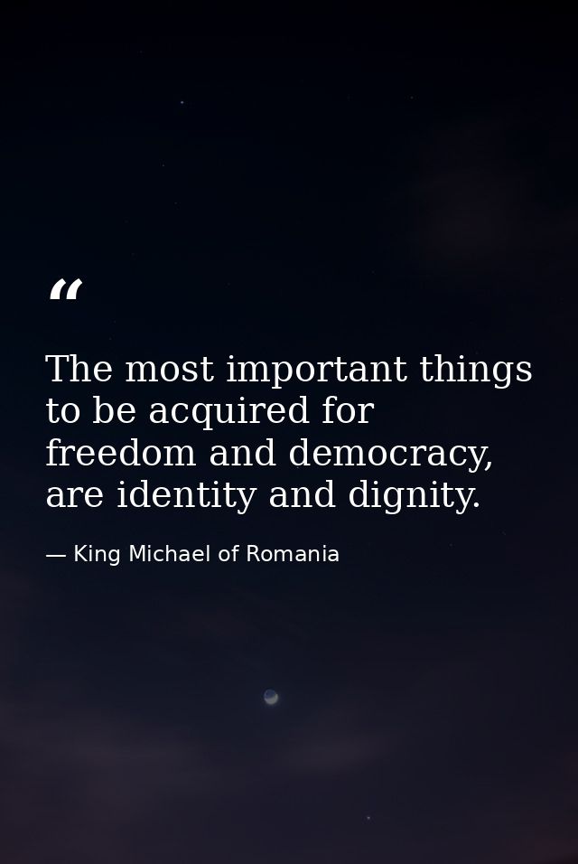 The most important things to be acquired for freedom and democracy, are identity and dignity. — King Michael of Romania