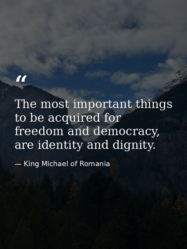 The most important things to be acquired for freedom and democracy, are identity and dignity. — King Michael of Romania