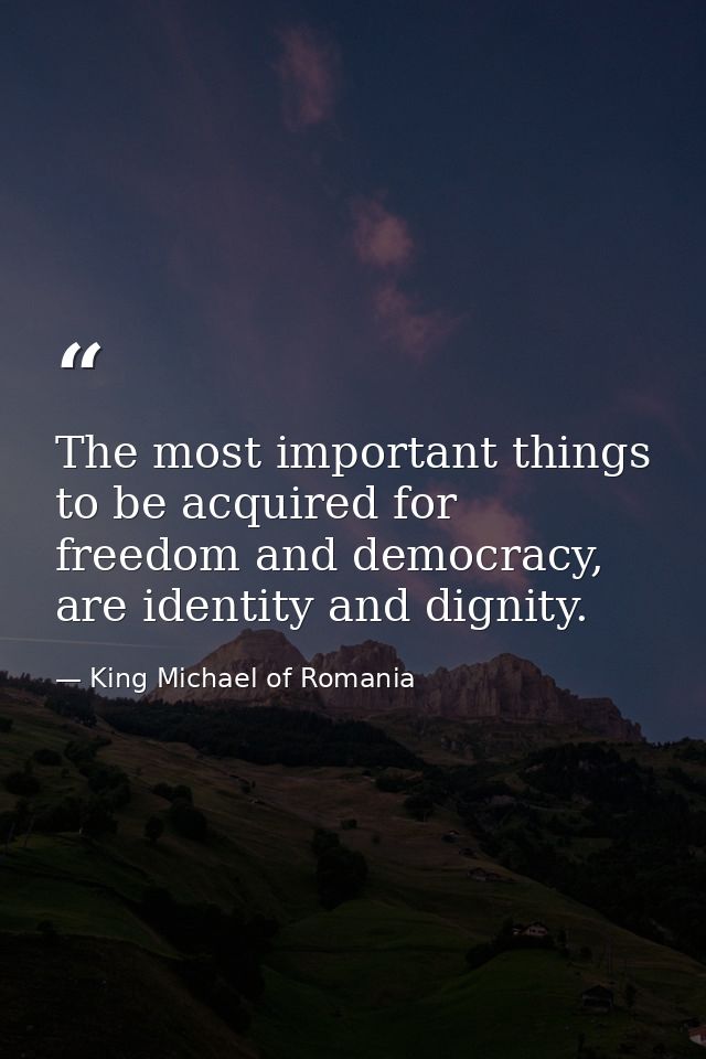 The most important things to be acquired for freedom and democracy, are identity and dignity. — King Michael of Romania