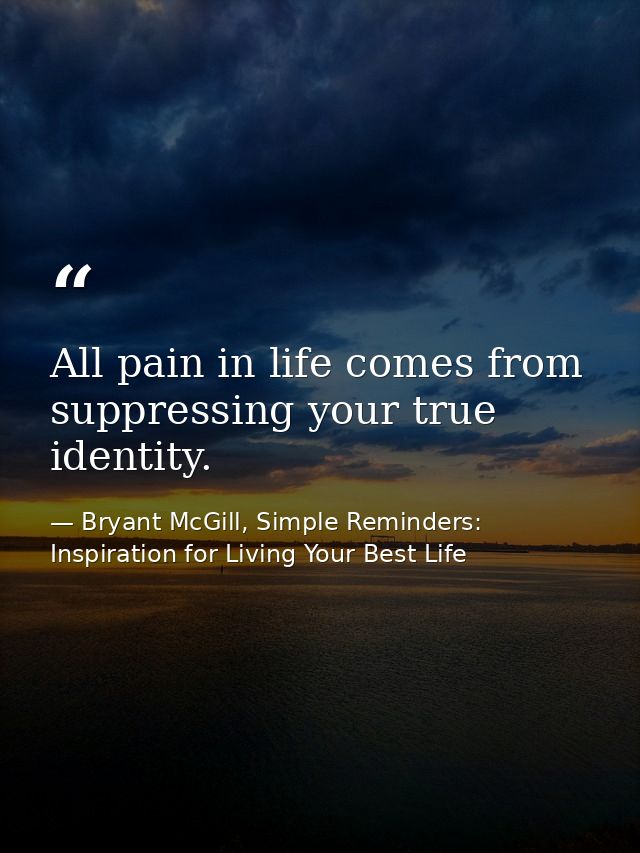 All pain in life comes from suppressing your true identity. — Bryant McGill, Simple Reminders: Inspiration for Living Your Best Life