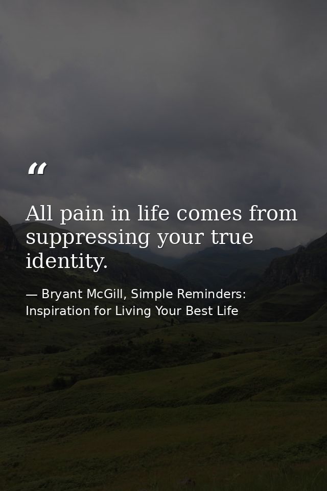 All pain in life comes from suppressing your true identity. — Bryant McGill, Simple Reminders: Inspiration for Living Your Best Life