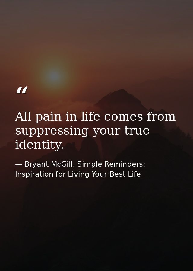 All pain in life comes from suppressing your true identity. — Bryant McGill, Simple Reminders: Inspiration for Living Your Best Life