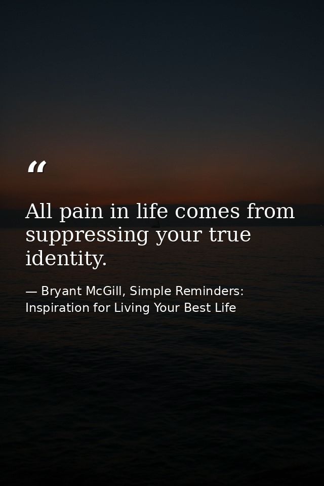 All pain in life comes from suppressing your true identity. — Bryant McGill, Simple Reminders: Inspiration for Living Your Best Life