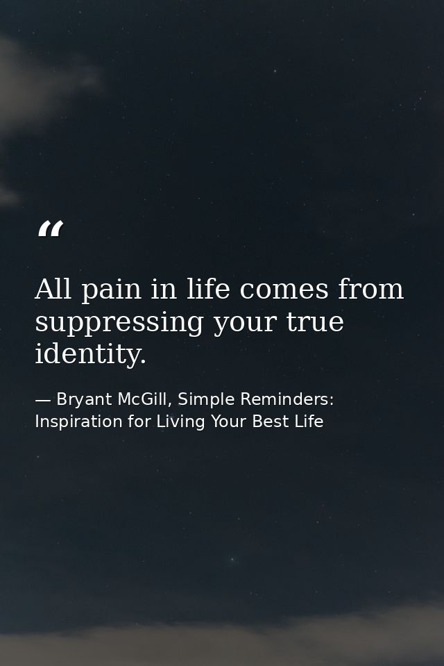 All pain in life comes from suppressing your true identity. — Bryant McGill, Simple Reminders: Inspiration for Living Your Best Life