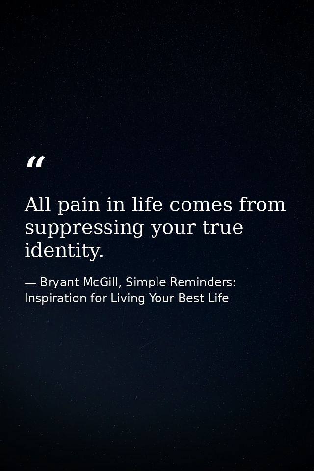 All pain in life comes from suppressing your true identity. — Bryant McGill, Simple Reminders: Inspiration for Living Your Best Life