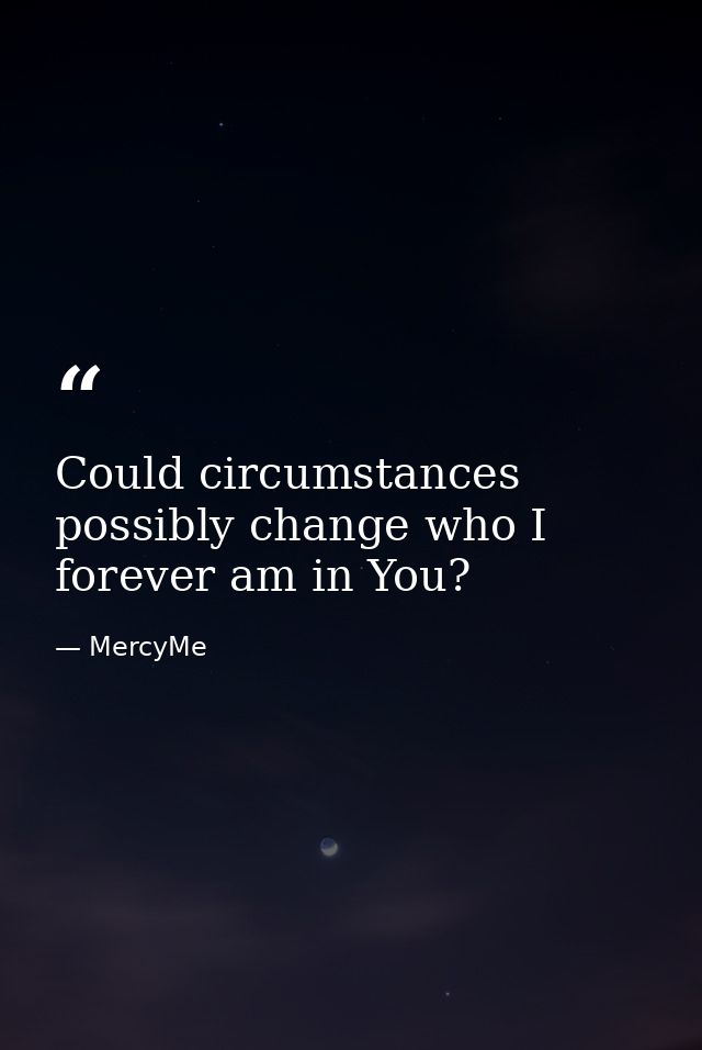 Could circumstances possibly change who I forever am in You? — MercyMe