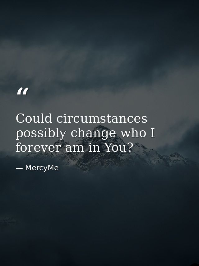 Could circumstances possibly change who I forever am in You? — MercyMe