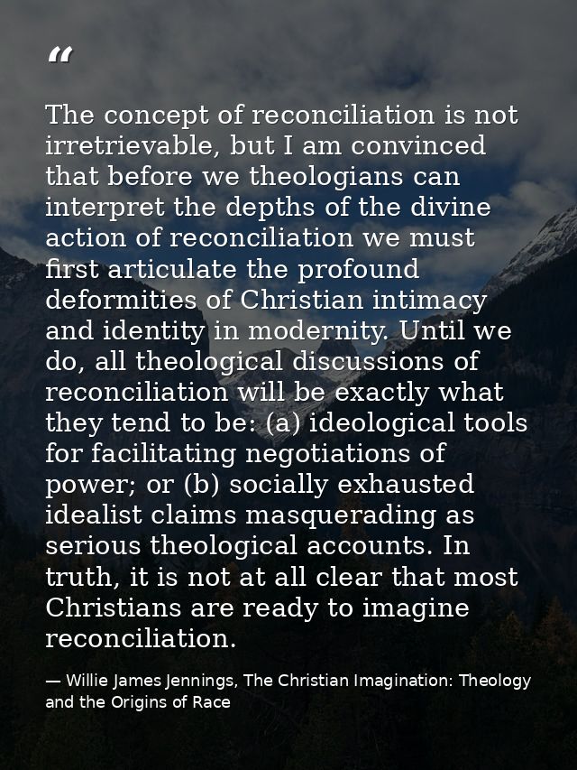 The concept of reconciliation is not irretrievable, but I am convinced that before we theologians can interpret the dept — Willie James Jennings, The Christian Imagination: Theology and the Origins of Race