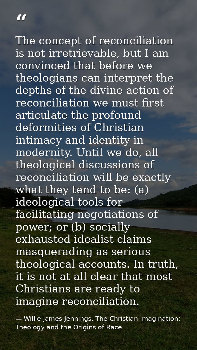 The concept of reconciliation is not irretrievable, but I am convinced that before we theologians can interpret the dept — Willie James Jennings, The Christian Imagination: Theology and the Origins of Race
