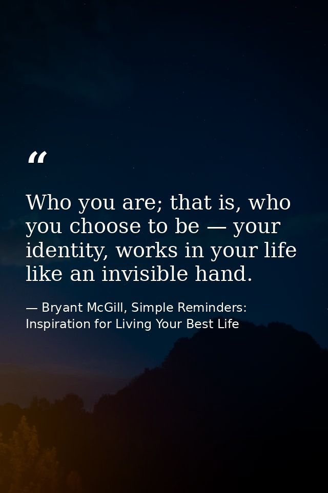 Who you are; that is, who you choose to be — your identity, works in your life like an invisible hand. — Bryant McGill, Simple Reminders: Inspiration for Living Your Best Life
