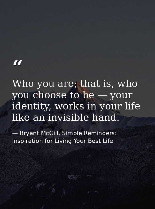 Who you are; that is, who you choose to be — your identity, works in your life like an invisible hand. — Bryant McGill, Simple Reminders: Inspiration for Living Your Best Life