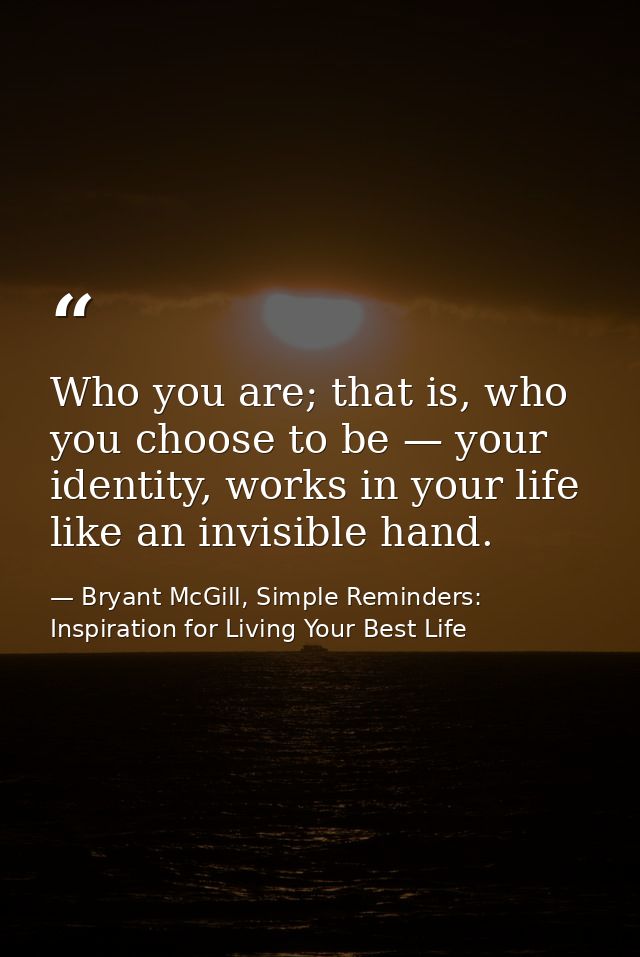 Who you are; that is, who you choose to be — your identity, works in your life like an invisible hand. — Bryant McGill, Simple Reminders: Inspiration for Living Your Best Life
