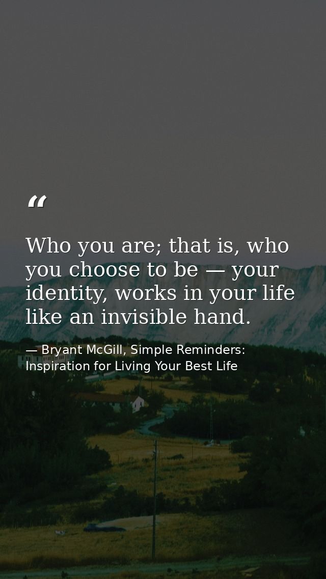 Who you are; that is, who you choose to be — your identity, works in your life like an invisible hand. — Bryant McGill, Simple Reminders: Inspiration for Living Your Best Life