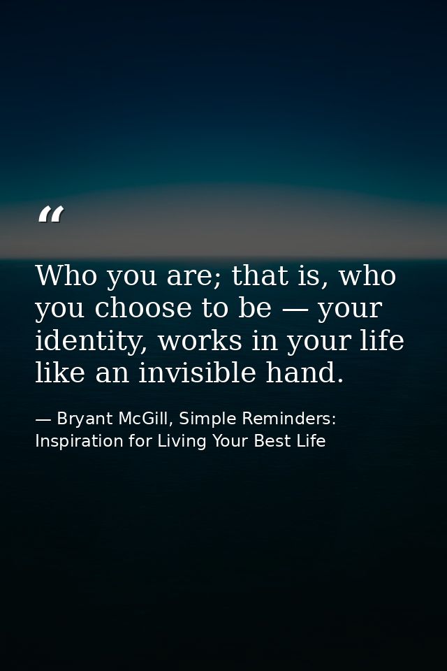 Who you are; that is, who you choose to be — your identity, works in your life like an invisible hand. — Bryant McGill, Simple Reminders: Inspiration for Living Your Best Life