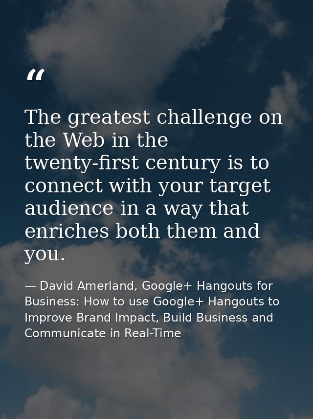 The greatest challenge on the Web in the twenty-first century is to connect with your target audience in a way that enri — David Amerland, Google+ Hangouts for Business: How to use Google+ Hangouts to Improve Brand Impact, Build Business and Communicate in Real-Time